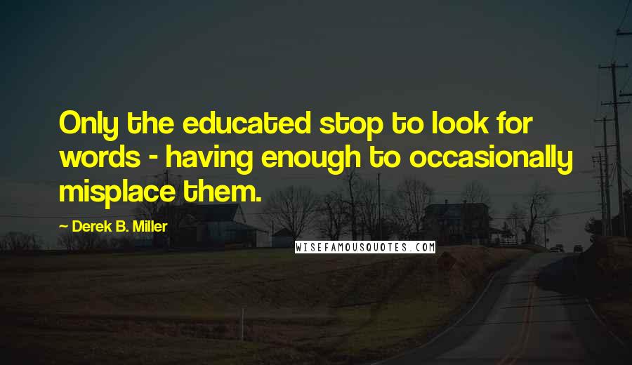 Derek B. Miller Quotes: Only the educated stop to look for words - having enough to occasionally misplace them.