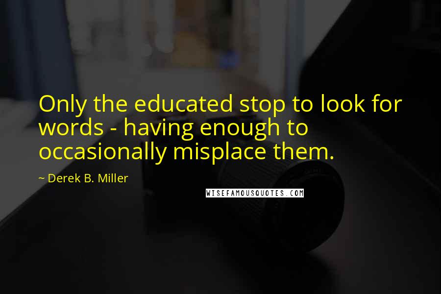 Derek B. Miller Quotes: Only the educated stop to look for words - having enough to occasionally misplace them.