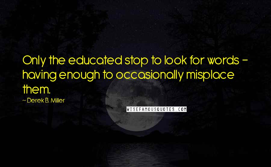 Derek B. Miller Quotes: Only the educated stop to look for words - having enough to occasionally misplace them.