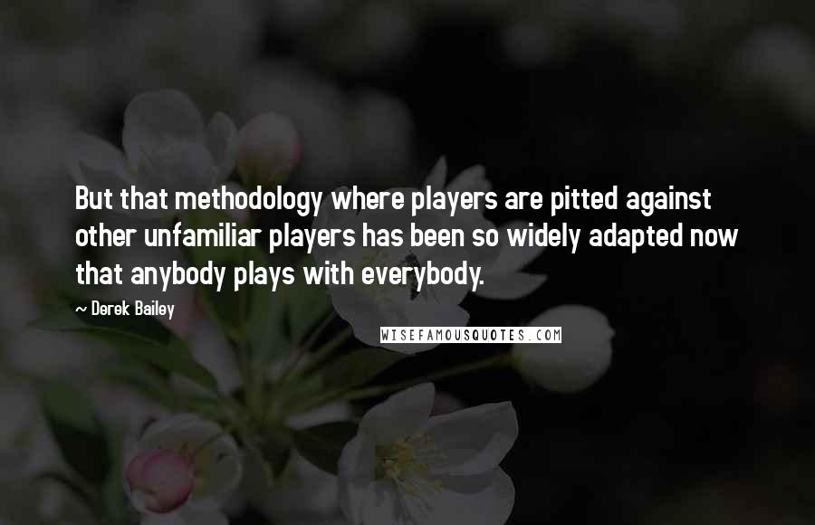 Derek Bailey Quotes: But that methodology where players are pitted against other unfamiliar players has been so widely adapted now that anybody plays with everybody.