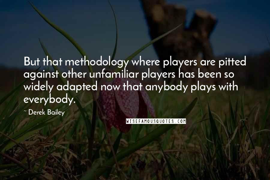 Derek Bailey Quotes: But that methodology where players are pitted against other unfamiliar players has been so widely adapted now that anybody plays with everybody.