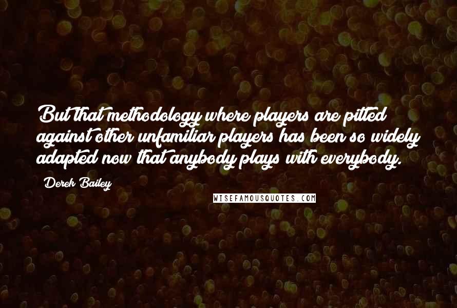 Derek Bailey Quotes: But that methodology where players are pitted against other unfamiliar players has been so widely adapted now that anybody plays with everybody.