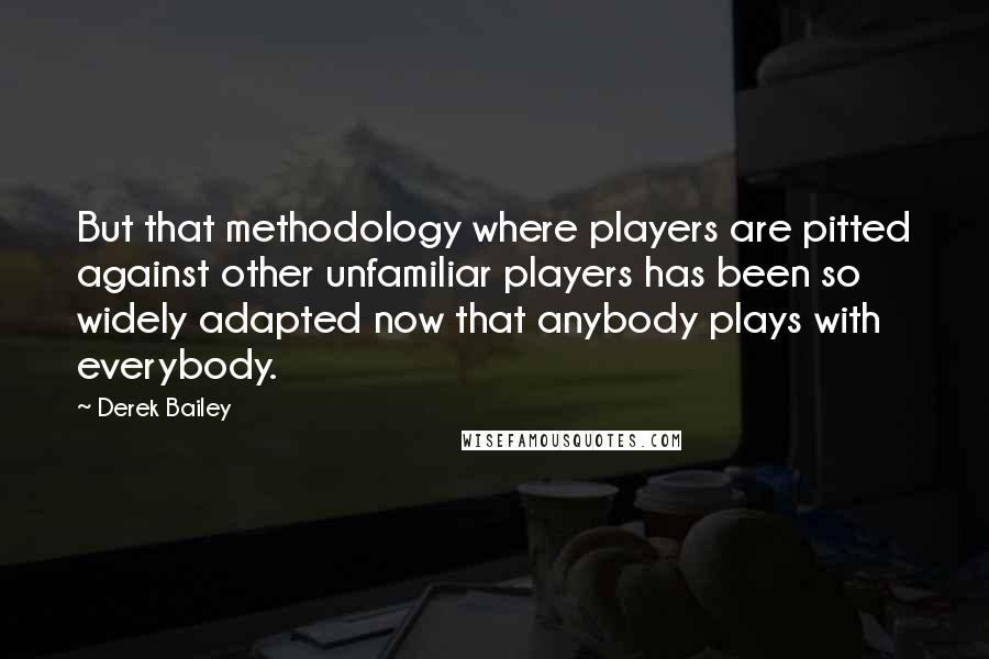 Derek Bailey Quotes: But that methodology where players are pitted against other unfamiliar players has been so widely adapted now that anybody plays with everybody.