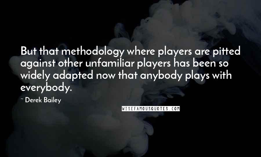 Derek Bailey Quotes: But that methodology where players are pitted against other unfamiliar players has been so widely adapted now that anybody plays with everybody.