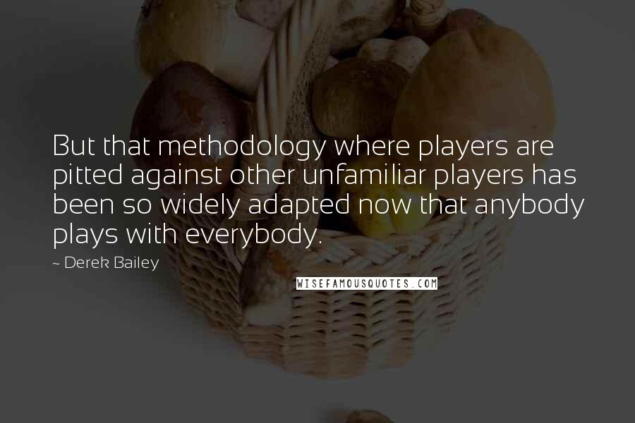 Derek Bailey Quotes: But that methodology where players are pitted against other unfamiliar players has been so widely adapted now that anybody plays with everybody.