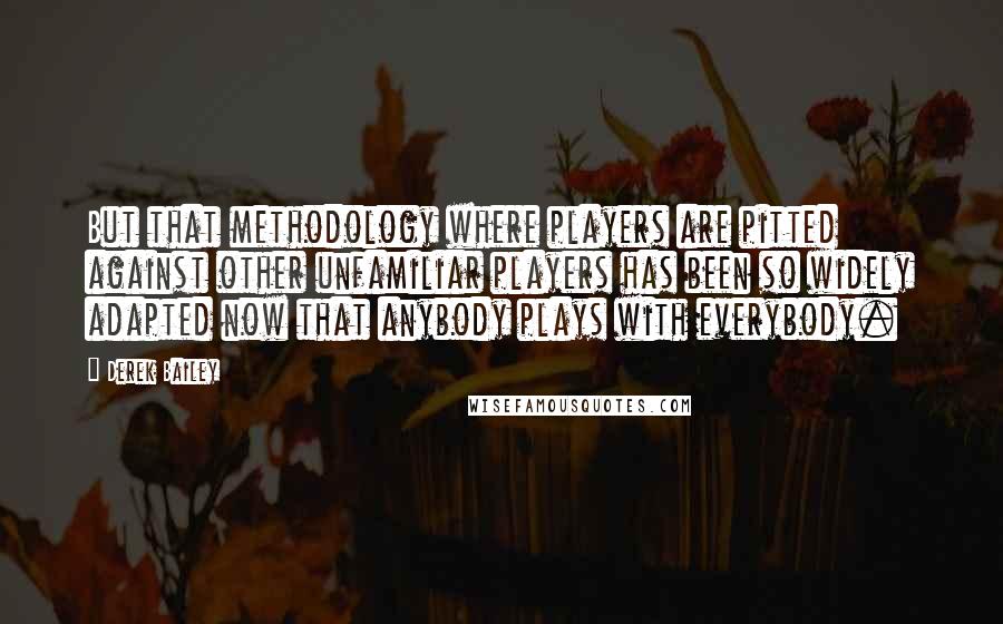 Derek Bailey Quotes: But that methodology where players are pitted against other unfamiliar players has been so widely adapted now that anybody plays with everybody.