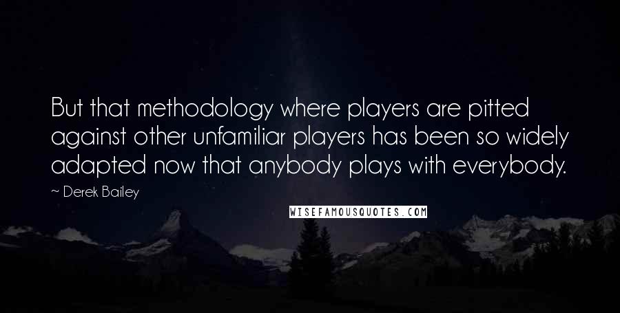 Derek Bailey Quotes: But that methodology where players are pitted against other unfamiliar players has been so widely adapted now that anybody plays with everybody.