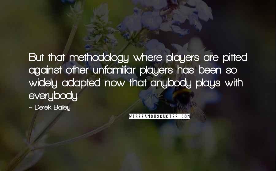 Derek Bailey Quotes: But that methodology where players are pitted against other unfamiliar players has been so widely adapted now that anybody plays with everybody.