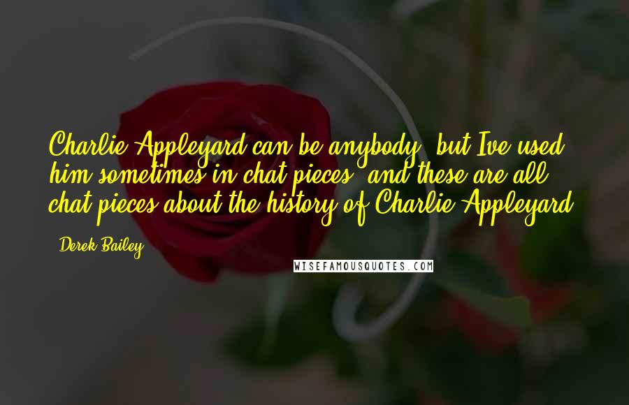 Derek Bailey Quotes: Charlie Appleyard can be anybody; but Ive used him sometimes in chat pieces, and these are all chat pieces about the history of Charlie Appleyard.
