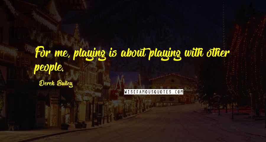 Derek Bailey Quotes: For me, playing is about playing with other people.