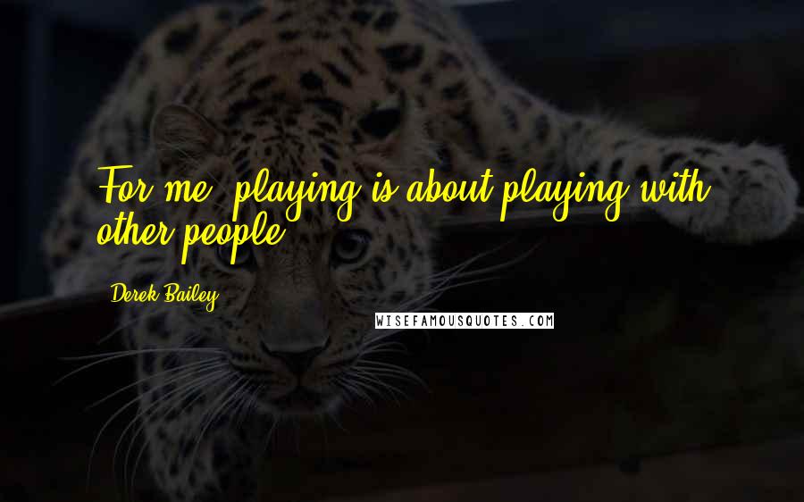 Derek Bailey Quotes: For me, playing is about playing with other people.