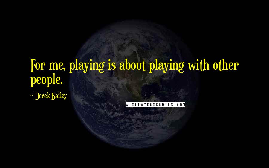 Derek Bailey Quotes: For me, playing is about playing with other people.