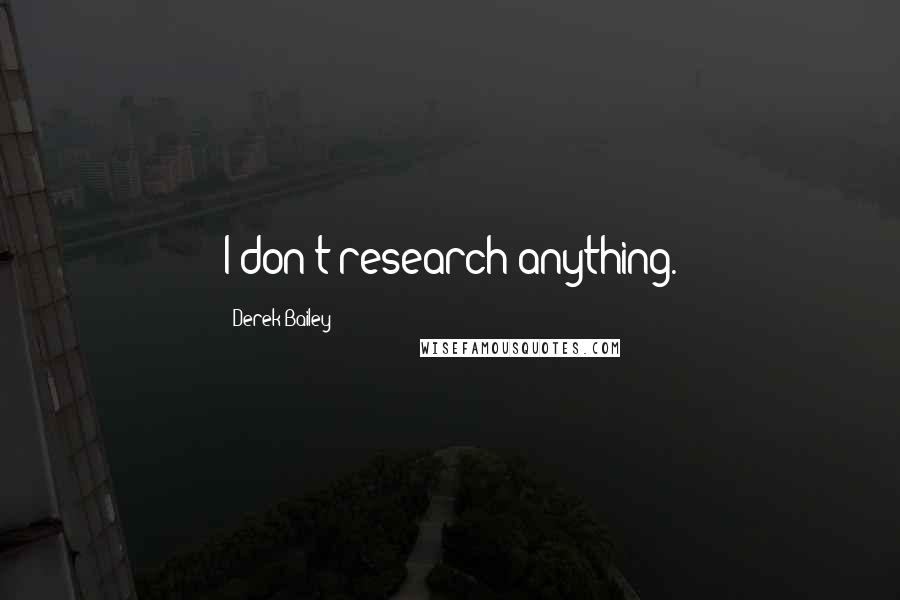 Derek Bailey Quotes: I don't research anything.