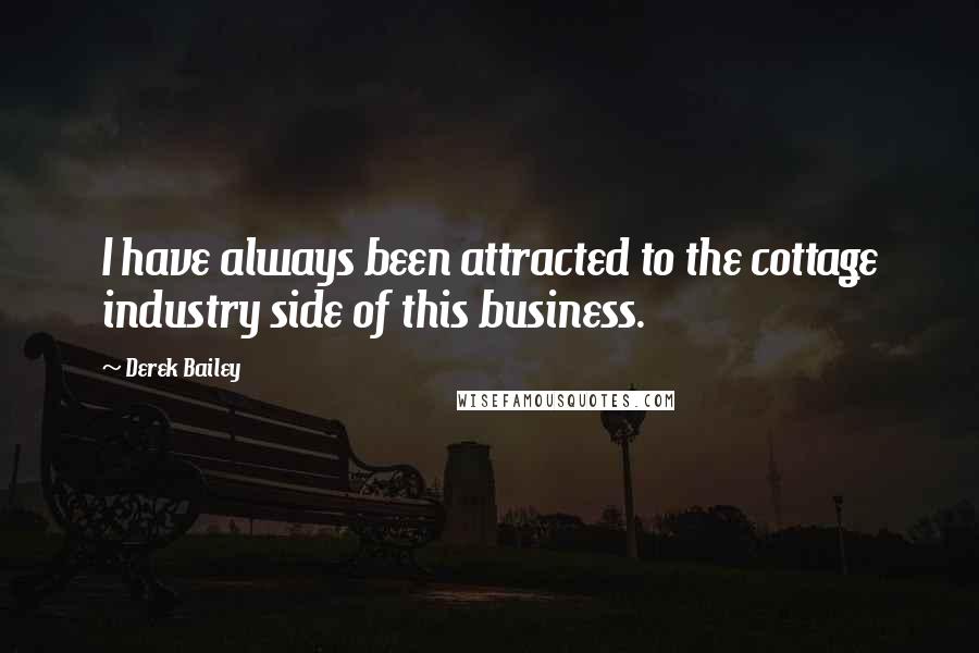 Derek Bailey Quotes: I have always been attracted to the cottage industry side of this business.