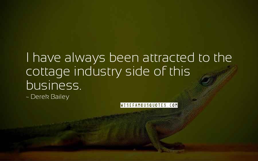 Derek Bailey Quotes: I have always been attracted to the cottage industry side of this business.