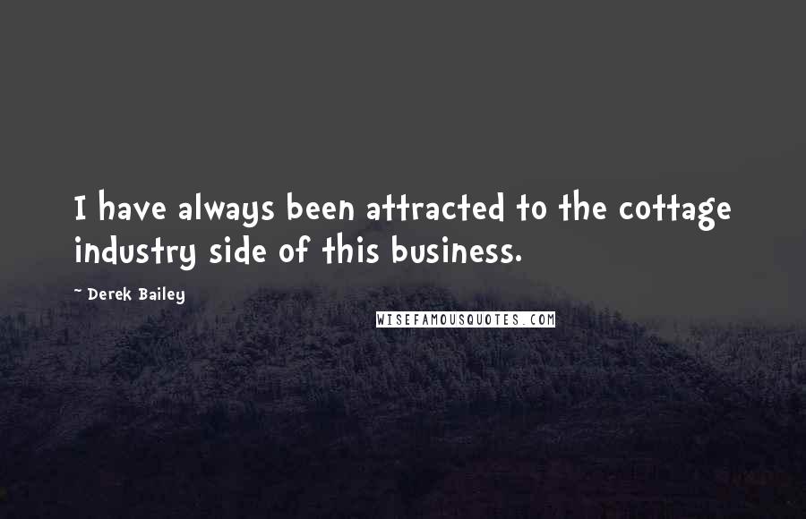 Derek Bailey Quotes: I have always been attracted to the cottage industry side of this business.