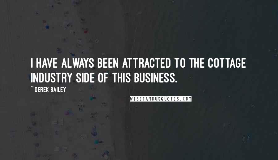 Derek Bailey Quotes: I have always been attracted to the cottage industry side of this business.