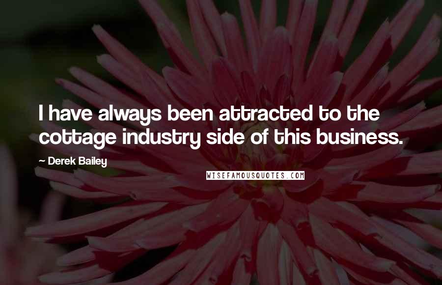 Derek Bailey Quotes: I have always been attracted to the cottage industry side of this business.