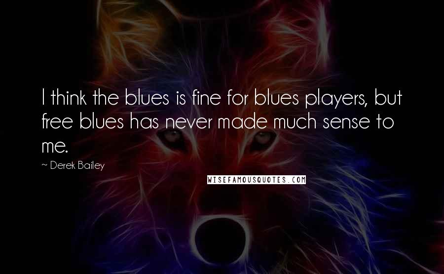 Derek Bailey Quotes: I think the blues is fine for blues players, but free blues has never made much sense to me.