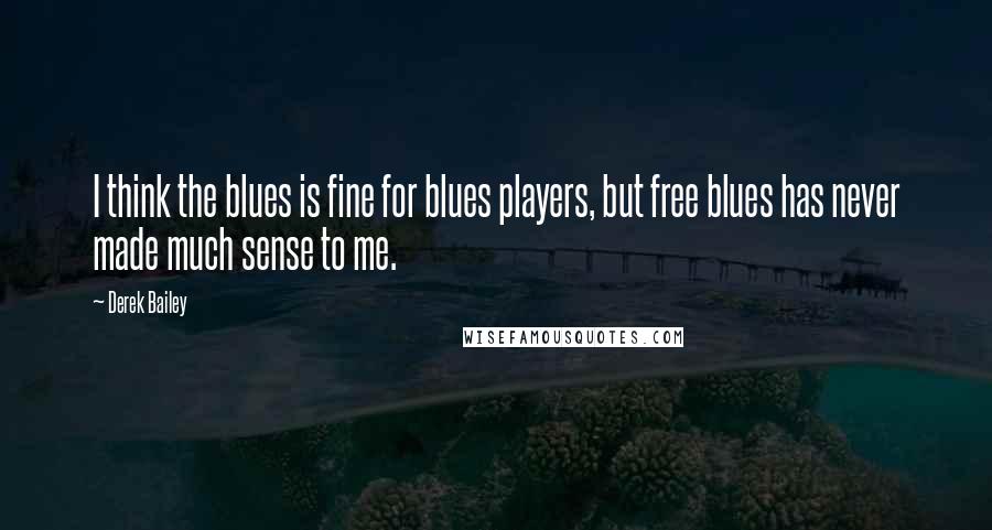 Derek Bailey Quotes: I think the blues is fine for blues players, but free blues has never made much sense to me.