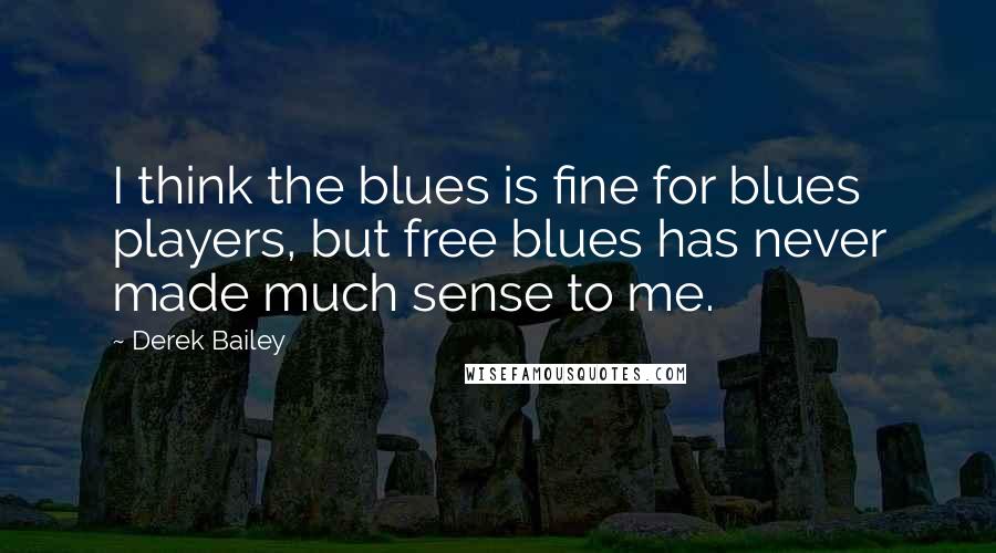 Derek Bailey Quotes: I think the blues is fine for blues players, but free blues has never made much sense to me.