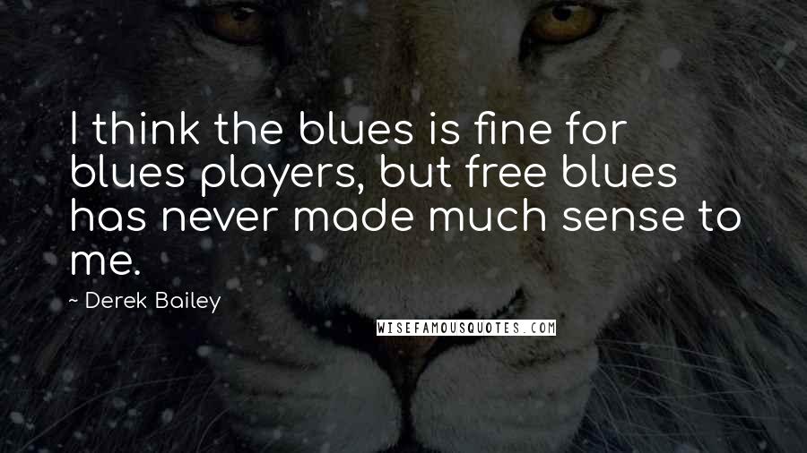 Derek Bailey Quotes: I think the blues is fine for blues players, but free blues has never made much sense to me.