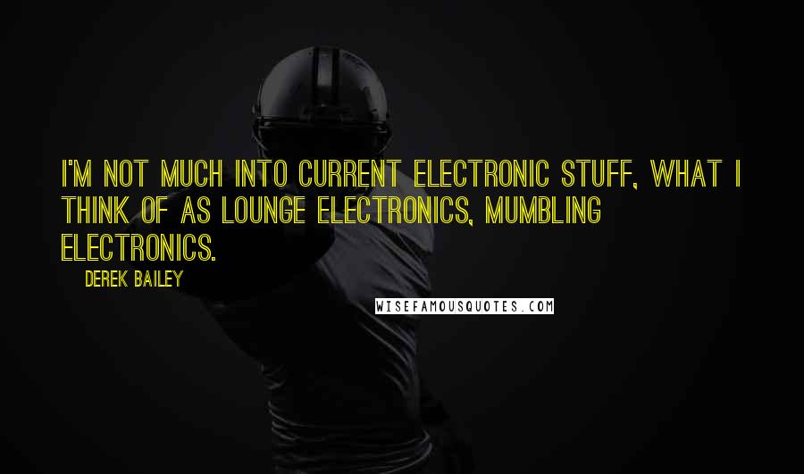 Derek Bailey Quotes: I'm not much into current electronic stuff, what I think of as lounge electronics, mumbling electronics.