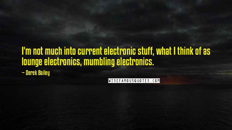 Derek Bailey Quotes: I'm not much into current electronic stuff, what I think of as lounge electronics, mumbling electronics.