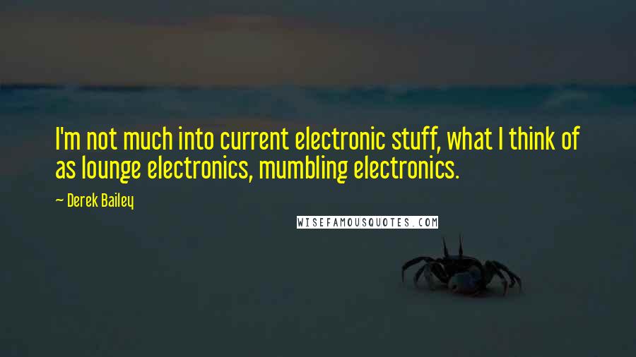 Derek Bailey Quotes: I'm not much into current electronic stuff, what I think of as lounge electronics, mumbling electronics.