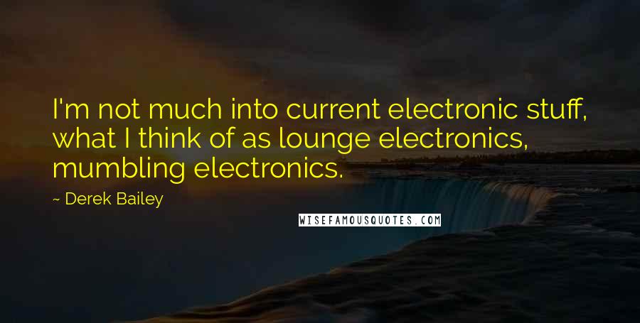 Derek Bailey Quotes: I'm not much into current electronic stuff, what I think of as lounge electronics, mumbling electronics.