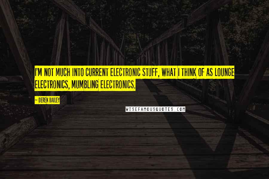 Derek Bailey Quotes: I'm not much into current electronic stuff, what I think of as lounge electronics, mumbling electronics.