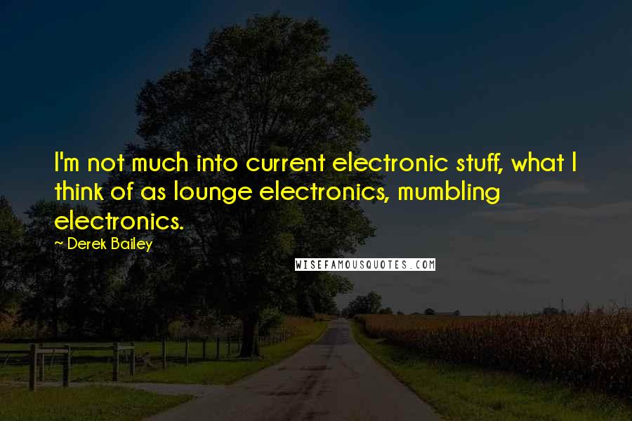 Derek Bailey Quotes: I'm not much into current electronic stuff, what I think of as lounge electronics, mumbling electronics.