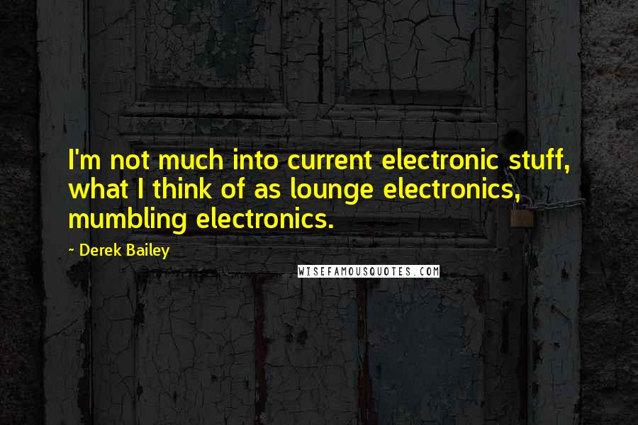 Derek Bailey Quotes: I'm not much into current electronic stuff, what I think of as lounge electronics, mumbling electronics.