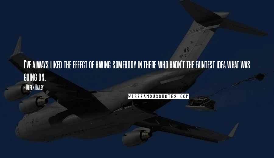 Derek Bailey Quotes: I've always liked the effect of having somebody in there who hadn't the faintest idea what was going on.