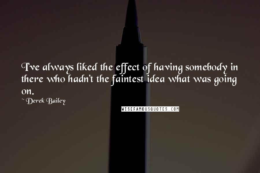 Derek Bailey Quotes: I've always liked the effect of having somebody in there who hadn't the faintest idea what was going on.