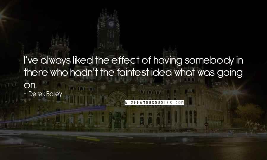 Derek Bailey Quotes: I've always liked the effect of having somebody in there who hadn't the faintest idea what was going on.