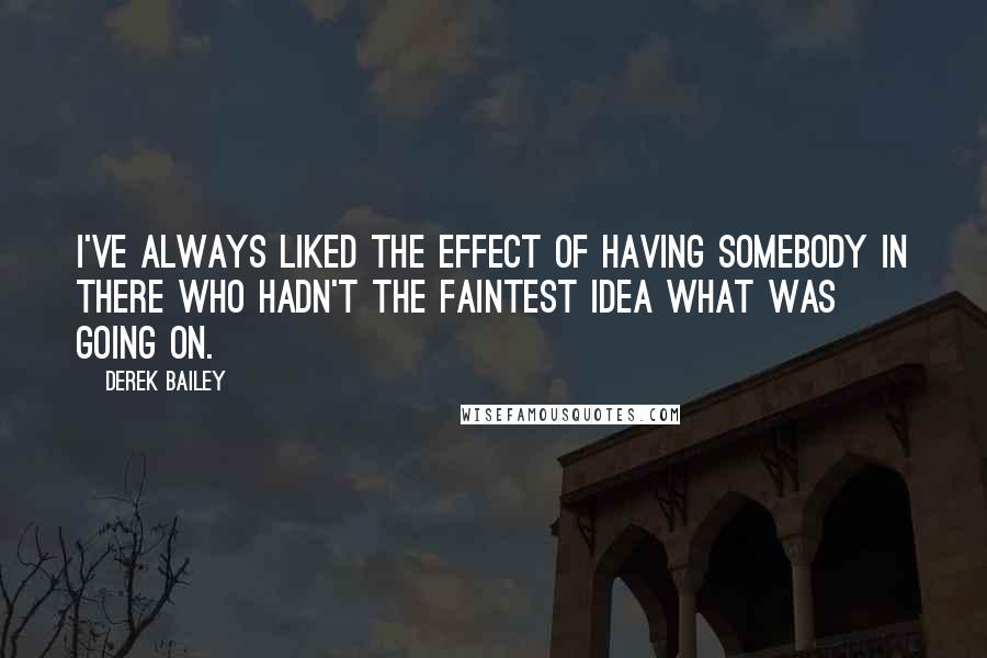 Derek Bailey Quotes: I've always liked the effect of having somebody in there who hadn't the faintest idea what was going on.