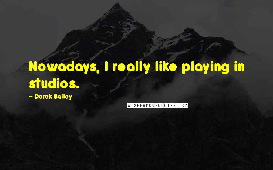 Derek Bailey Quotes: Nowadays, I really like playing in studios.