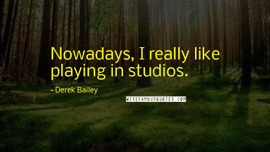 Derek Bailey Quotes: Nowadays, I really like playing in studios.