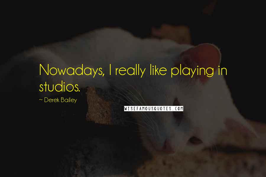 Derek Bailey Quotes: Nowadays, I really like playing in studios.