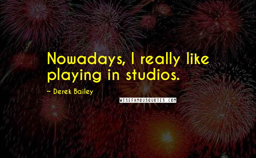 Derek Bailey Quotes: Nowadays, I really like playing in studios.