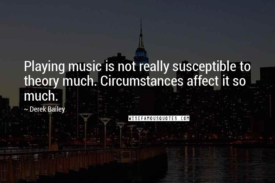 Derek Bailey Quotes: Playing music is not really susceptible to theory much. Circumstances affect it so much.