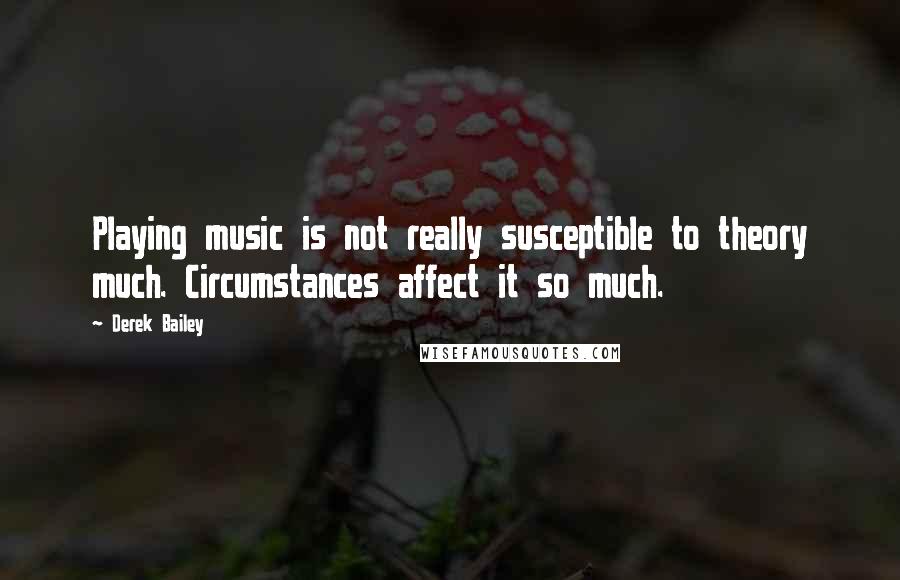 Derek Bailey Quotes: Playing music is not really susceptible to theory much. Circumstances affect it so much.