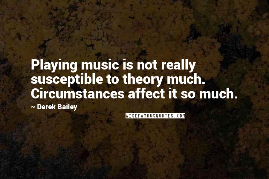 Derek Bailey Quotes: Playing music is not really susceptible to theory much. Circumstances affect it so much.