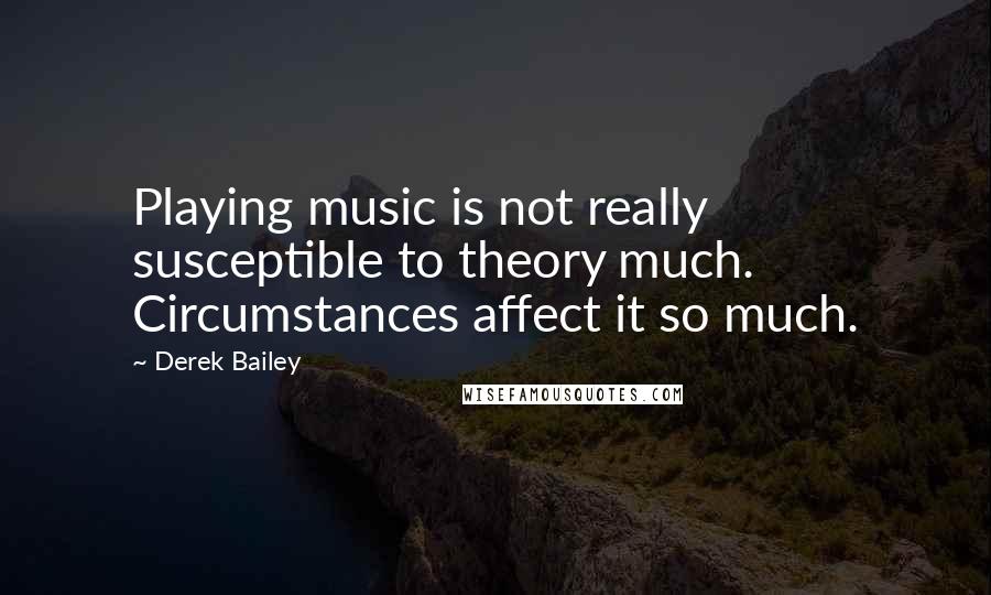 Derek Bailey Quotes: Playing music is not really susceptible to theory much. Circumstances affect it so much.