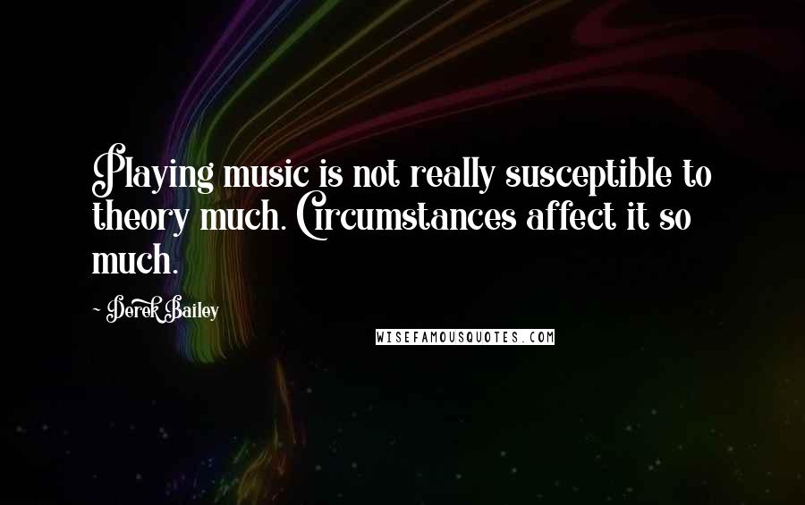 Derek Bailey Quotes: Playing music is not really susceptible to theory much. Circumstances affect it so much.