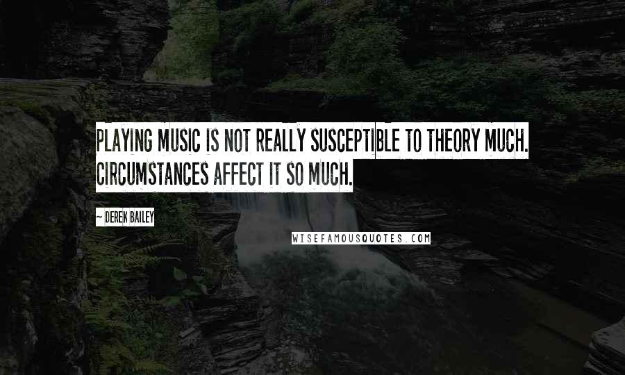 Derek Bailey Quotes: Playing music is not really susceptible to theory much. Circumstances affect it so much.