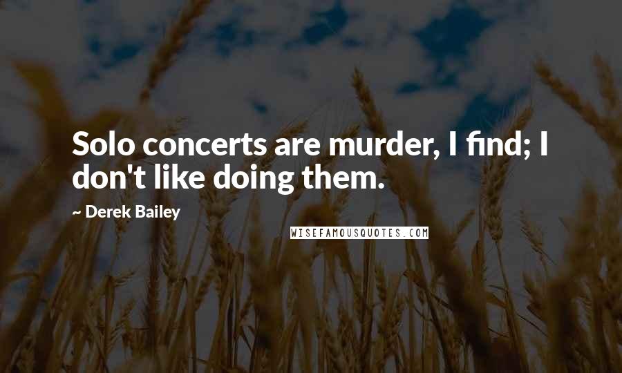 Derek Bailey Quotes: Solo concerts are murder, I find; I don't like doing them.