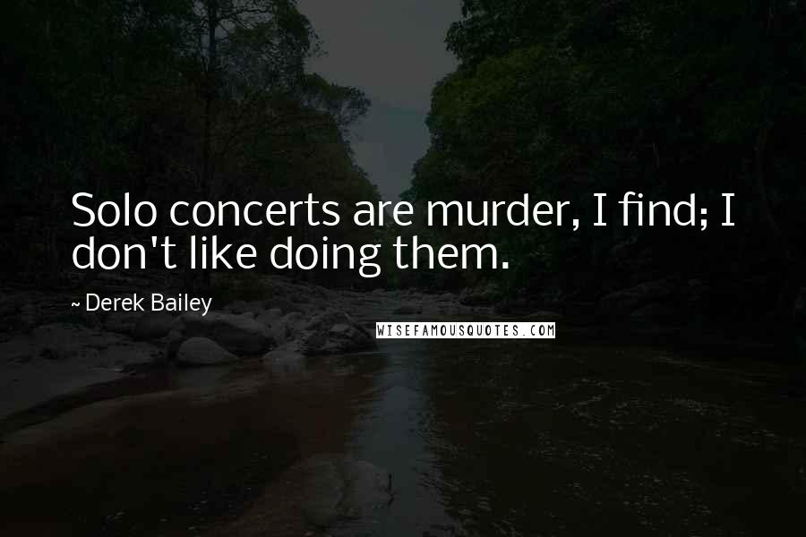 Derek Bailey Quotes: Solo concerts are murder, I find; I don't like doing them.