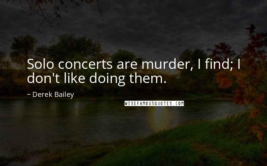 Derek Bailey Quotes: Solo concerts are murder, I find; I don't like doing them.